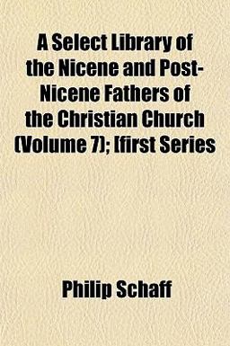A Select Library of the Nicene and Post-Nicene Fathers of the Christian Church; [First Series A Select Library of the Nicene and Post-Nicene Fathers of the Christian Church; [First Series
