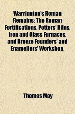 Warrington's Roman Remains; the Roman Fortifications, Potters' Kilns, Iron and Glass Furnaces, and Bronze Founders' and Enamellers' Workshop