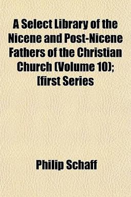 A Select Library of the Nicene and Post-Nicene Fathers of the Christian Church; [First Series A Select Library of the Nicene and Post-Nicene Fathers of the Christian Church; [First Series