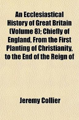 An Ecclesiastical History of Great Britain; Chiefly of England, from the First Planting of Christianity, to the End of the Reign Of An Ecclesiastical History of Great Britain; Chiefly of England, from the First Planting of Christianity, to the End of the Reign Of