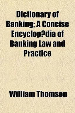 Dictionary of Banking; a Concise Encyclopædia of Banking Law and Practice