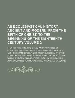 An Ecclesiastical History, Ancient and Modern, from the Birth of Christ, to the Beginning of the Eighteenth Century