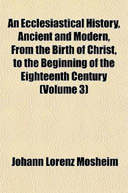 An Ecclesiastical History, Ancient and Modern, from the Birth of Christ, to the Beginning of the Eighteenth Century