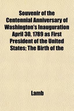Souvenir of the Centennial Anniversary of Washington's Inauguration April 30, 1789 As First President of the United States; the Birth Of