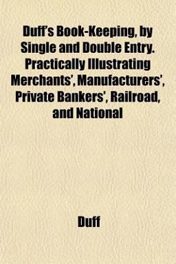 Duff's Book-Keeping, by Single and Double Entry Practically Illustrating Merchants', Manufacturers', Private Bankers', Railroad, and National