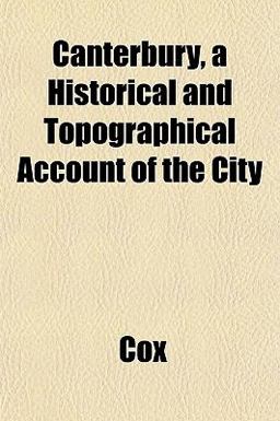 Canterbury, a Historical and Topographical Account of the City Canterbury, a Historical and Topographical Account of the City