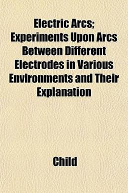 Electric Arcs; Experiments upon Arcs Between Different Electrodes in Various Environments and Their Explanation