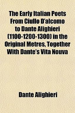The Early Italian Poets from Ciullo D'Alcomo to Dante Alighieri in the Original Metres, Together with Dante's Vita Nouv