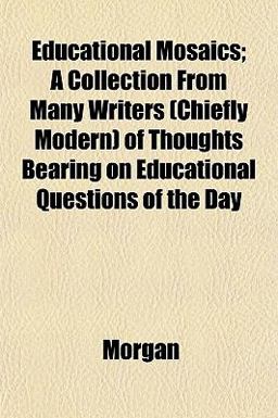 Educational Mosaics; a Collection from Many Writers of Thoughts Bearing on Educational Questions of the Day