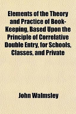 Elements of the Theory and Practice of Book-Keeping, Based upon the Principle of Correlative Double Entry, for Schools, Classes, and Private