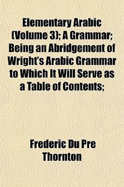 Elementary Arabic; a Grammar; Being an Abridgement of Wright's Arabic Grammar to Which It Will Serve As a Table of Contents;