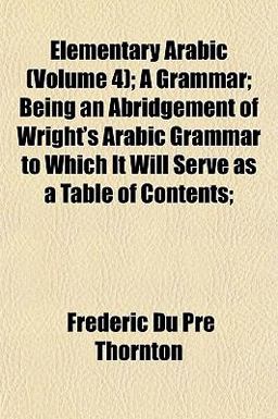 Elementary Arabic; a Grammar; Being an Abridgement of Wright's Arabic Grammar to Which It Will Serve As a Table of Contents;