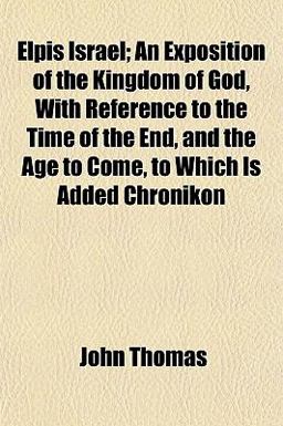 Elpis Israel; an Exposition of the Kingdom of God, with Reference to the Time of the End, and the Age to Come, to Which Is Added Chronikon