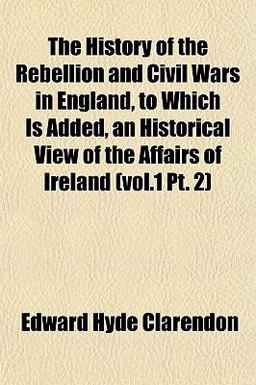 The History of the Rebellion and Civil Wars in England, to Which Is Added, an Historical View of the Affairs of Ireland