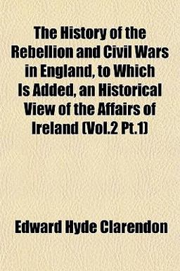 The History of the Rebellion and Civil Wars in England, to Which Is Added, an Historical View of the Affairs of Ireland