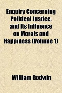 Enquiry Concerning Political Justice, and Its Influence on Morals and Happiness