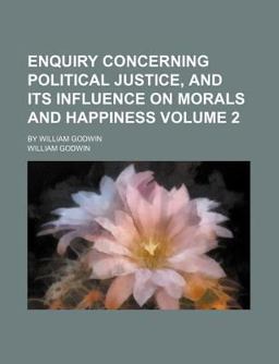 Enquiry Concerning Political Justice, and Its Influence on Morals and Happiness