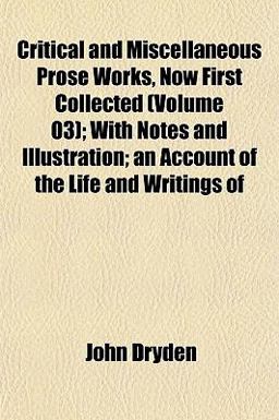 Critical and Miscellaneous Prose Works, Now First Collected; with Notes and Illustration; an Account of the Life and Writings Of