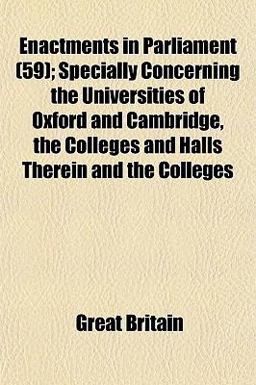 Enactments in Parliament; Specially Concerning the Universities of Oxford and Cambridge, the Colleges and Halls Therein and the Colleges