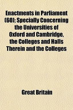 Enactments in Parliament; Specially Concerning the Universities of Oxford and Cambridge, the Colleges and Halls Therein and the Colleges