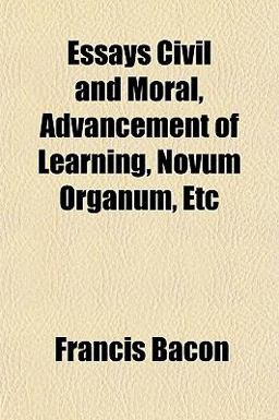 Essays Civil and Moral, Advancement of Learning, Novum Organum, Etc