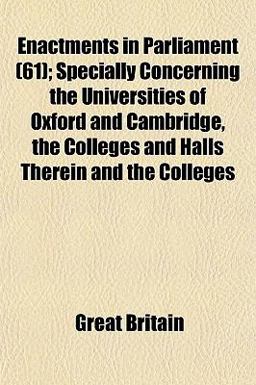 Enactments in Parliament; Specially Concerning the Universities of Oxford and Cambridge, the Colleges and Halls Therein and the Colleges