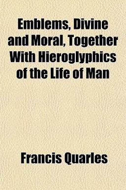 Emblems, Divine and Moral, Together with Hieroglyphics of the Life of Man