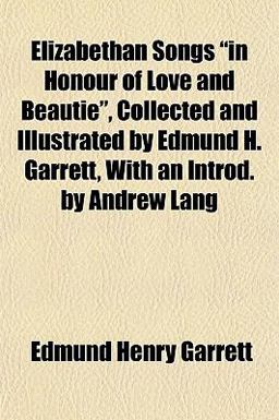 Elizabethan Songs in Honour of Love and Beautie , Collected and Illustrated by Edmund H Garrett, with an Introd by Andrew Lang
