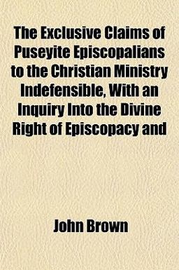 The Exclusive Claims of Puseyite Episcopalians to the Christian Ministry Indefensible, with an Inquiry into the Divine Right of Episcopacy And
