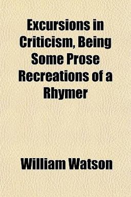 Excursions in Criticism, Being Some Prose Recreations of a Rhymer Excursions in Criticism, Being Some Prose Recreations of a Rhymer