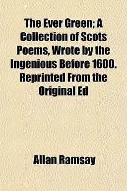 The Ever Green; a Collection of Scots Poems, Wrote by the Ingenious Before 1600 Reprinted from the Original Ed