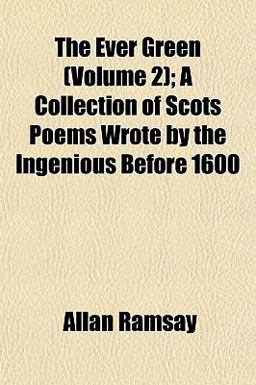 The Ever Green; a Collection of Scots Poems Wrote by the Ingenious Before 1600
