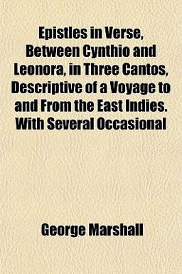Epistles in Verse, Between Cynthio and Leonora, in Three Cantos, Descriptive of a Voyage to and from the East Indies with Several Occasional