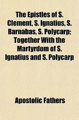 The Epistles of S Clement, S Ignatius, S Barnabas, S Polycarp; Together with the Martyrdom of S Ignatius and S Polycarp