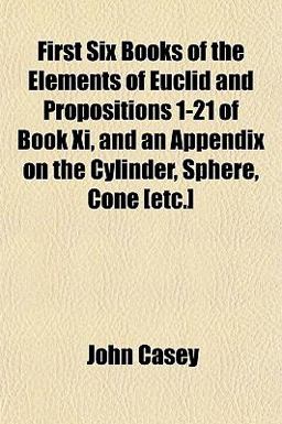 First Six Books of the Elements of Euclid and Propositions 1-21 of Book Xi, and an Appendix on the Cylinder, Sphere, Cone [etc ]