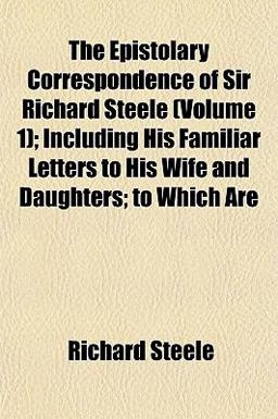 The Epistolary Correspondence of Sir Richard Steele; Including His Familiar Letters to His Wife and Daughters; to Which Are