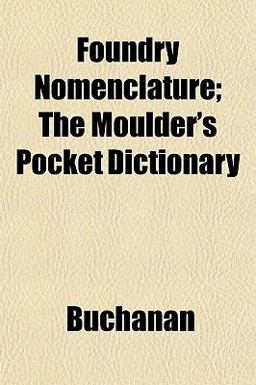 Foundry Nomenclature; the Moulder's Pocket Dictionary