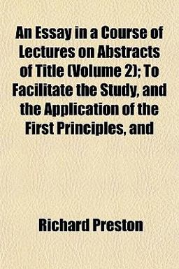 An Essay in a Course of Lectures on Abstracts of Title; to Facilitate the Study, and the Application of the First Principles, And