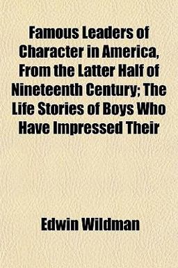 Famous Leaders of Character in America, from the Latter Half of Nineteenth Century; the Life Stories of Boys Who Have Impressed Their