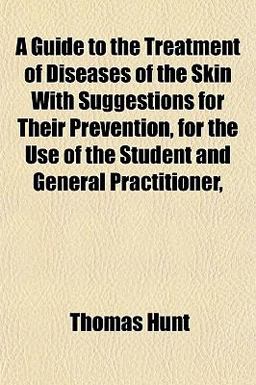 A Guide to the Treatment of Diseases of the Skin with Suggestions for Their Prevention, for the Use of the Student and General Practitioner A Guide to the Treatment of Diseases of the Skin with Suggestions for Their Prevention, for the Use of the Student and General Practitioner