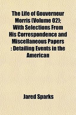 The Life of Gouverneur Morris; with Selections from His Correspondence and Miscellaneous Papers