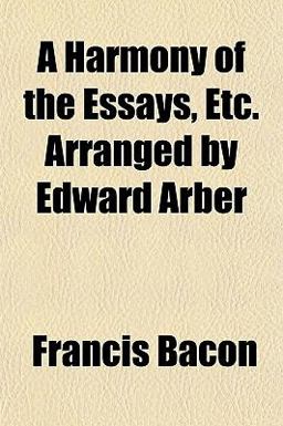 A Harmony of the Essays, etc Arranged by Edward Arber