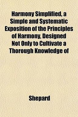 Harmony Simplified, a Simple and Systematic Exposition of the Principles of Harmony, Designed Not Only to Cultivate a Thorough Knowledge Of