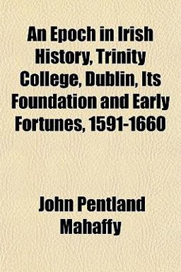 An Epoch in Irish History, Trinity College, Dublin, Its Foundation and Early Fortunes, 1591-1660