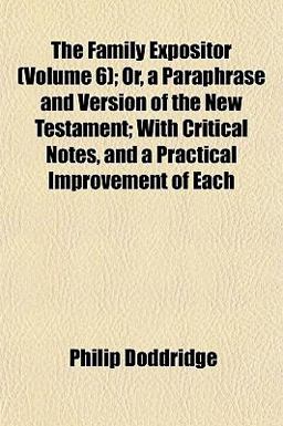 The Family Expositor; or, a Paraphrase and Version of the New Testament; with Critical Notes, and a Practical Improvement of Each