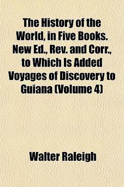 The History of the World, in Five Books New Ed , Rev and Corr , to Which Is Added Voyages of Discovery to Guiana