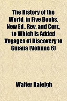The History of the World, in Five Books New Ed , Rev and Corr , to Which Is Added Voyages of Discovery to Guiana