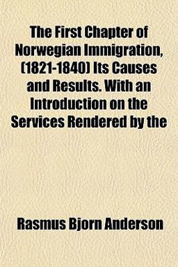 The First Chapter of Norwegian Immigration, Its Causes and Results with an Introduction on the Services Rendered By The First Chapter of Norwegian Immigration, Its Causes and Results with an Introduction on the Services Rendered By
