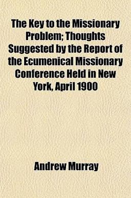 The Key to the Missionary Problem; Thoughts Suggested by the Report of the Ecumenical Missionary Conference Held in New York, April 1900