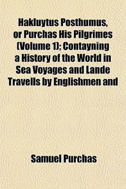 Hakluytus Posthumus, or Purchas His Pilgrimes; Contayning a History of the World in Sea Voyages and Lande Travells by Englishmen And